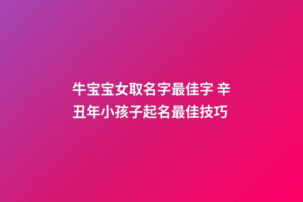 牛宝宝女取名字最佳字 辛丑年小孩子起名最佳技巧
